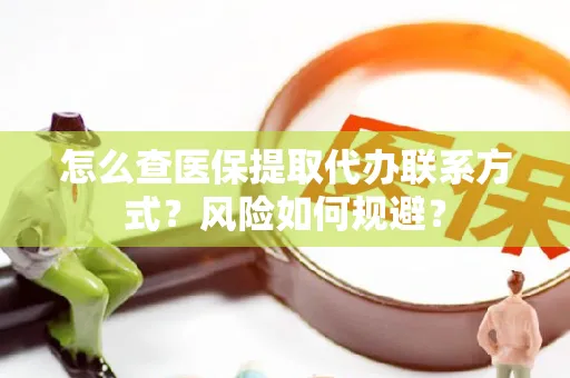 怎么查医保提取代办联系方式？风险如何规避？
